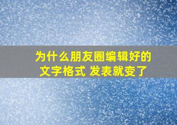 为什么朋友圈编辑好的文字格式 发表就变了